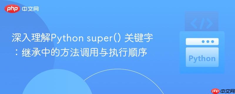 深入理解Python super() 关键字：继承中的方法调用与执行顺序