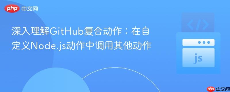 深入理解GitHub复合动作：在自定义Node.js动作中调用其他动作