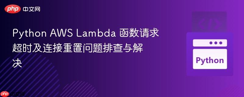 Python AWS Lambda 函数请求超时及连接重置问题排查与解决