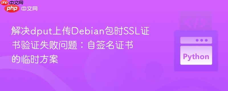 解决dput上传Debian包时SSL证书验证失败问题：自签名证书的临时方案
