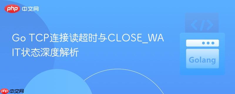 Go TCP连接读超时与CLOSE_WAIT状态深度解析