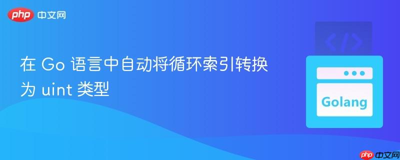 在 go 语言中自动将循环索引转换为 uint 类型