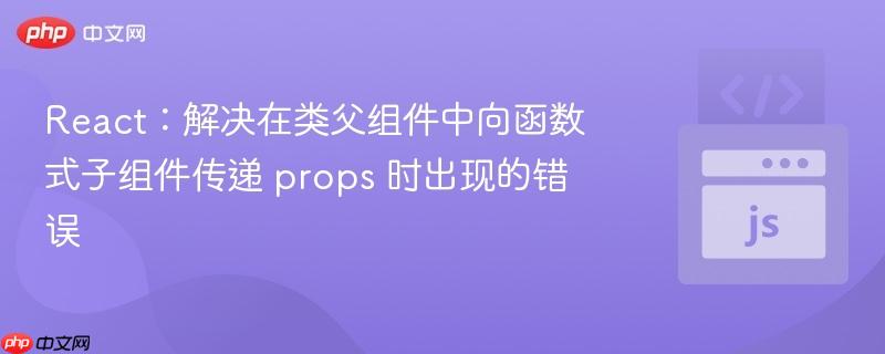 React：解决在类父组件中向函数式子组件传递 props 时出现的错误
