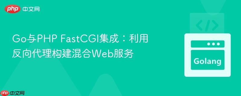 Go与PHP FastCGI集成：利用反向代理构建混合Web服务