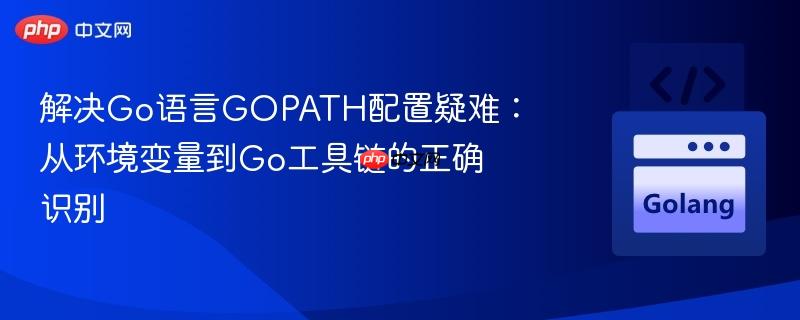 解决Go语言GOPATH配置疑难：从环境变量到Go工具链的正确识别