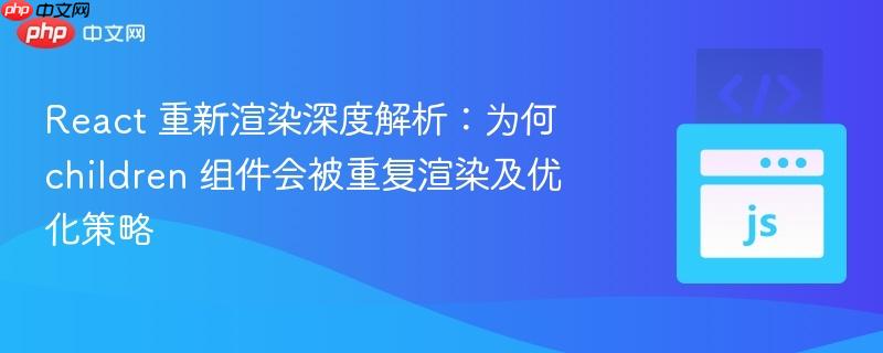 React 重新渲染深度解析：为何 children 组件会被重复渲染及优化策略