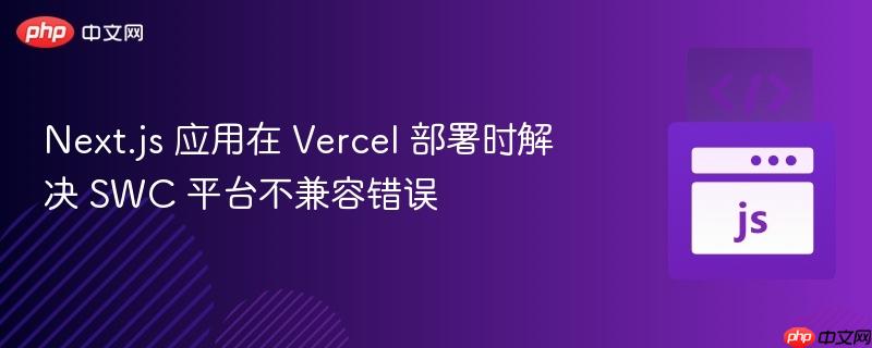 Next.js 应用在 Vercel 部署时解决 SWC 平台不兼容错误