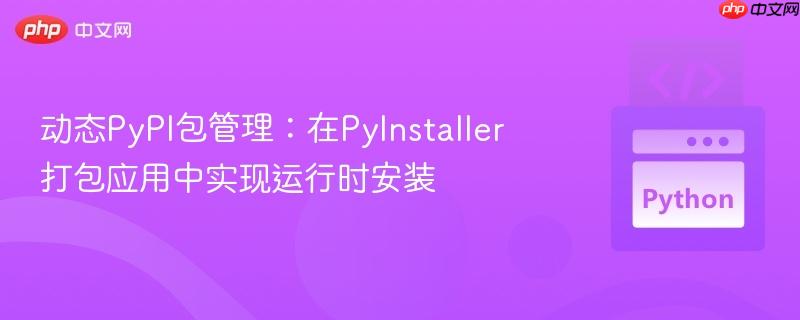动态PyPI包管理：在PyInstaller打包应用中实现运行时安装