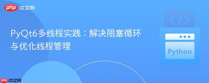 PyQt6多线程实践：解决阻塞循环与优化线程管理