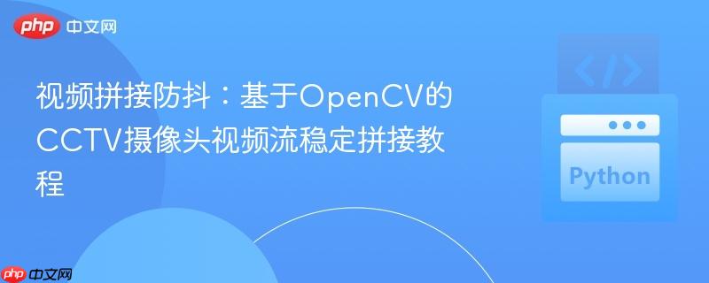 视频拼接防抖：基于opencv的cctv摄像头视频流稳定拼接教程