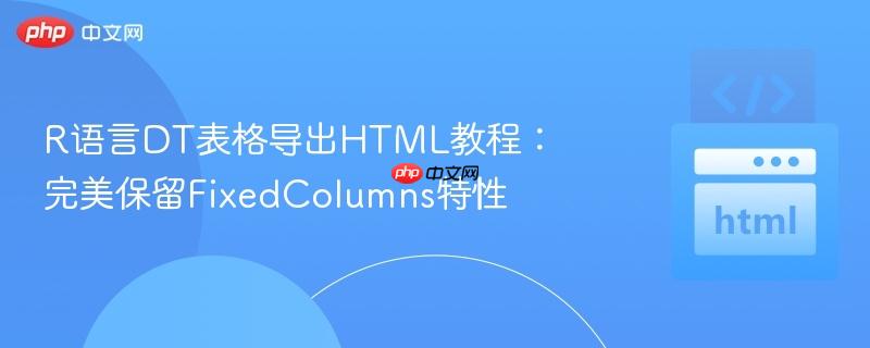 R语言DT表格导出HTML教程：完美保留FixedColumns特性