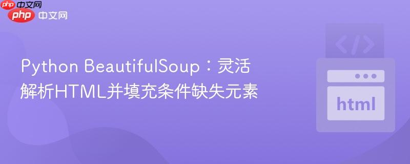Python BeautifulSoup：灵活解析HTML并填充条件缺失元素