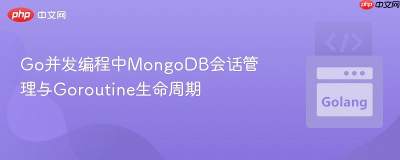 Go并发编程中MongoDB会话管理与Goroutine生命周期
