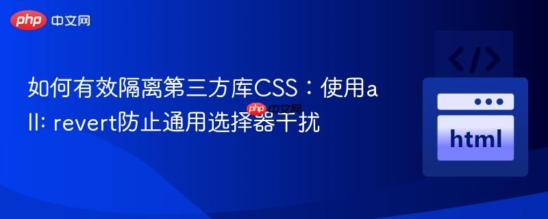 如何有效隔离第三方库CSS：使用all: revert防止通用选择器干扰