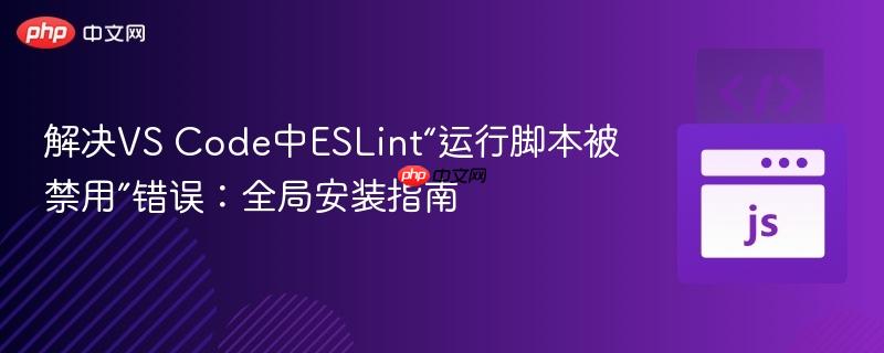 解决VS Code中ESLint“运行脚本被禁用”错误：全局安装指南