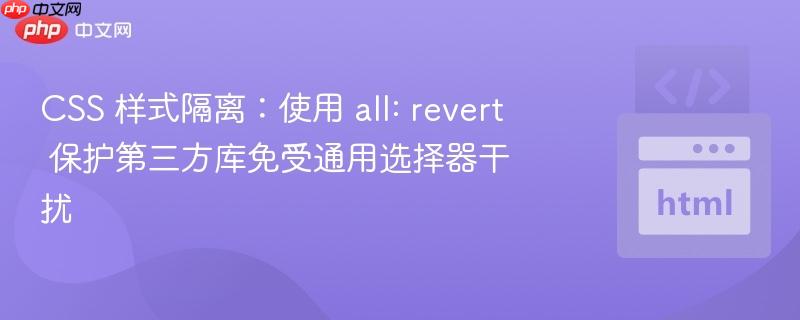 CSS 样式隔离：使用 all: revert 保护第三方库免受通用选择器干扰