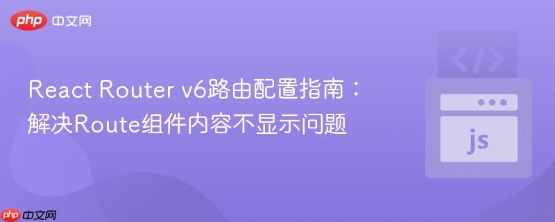 React Router v6路由配置指南：解决Route组件内容不显示问题