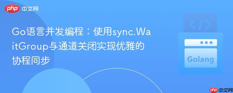 Go语言并发编程：使用sync.WaitGroup与通道关闭实现优雅的协程同步