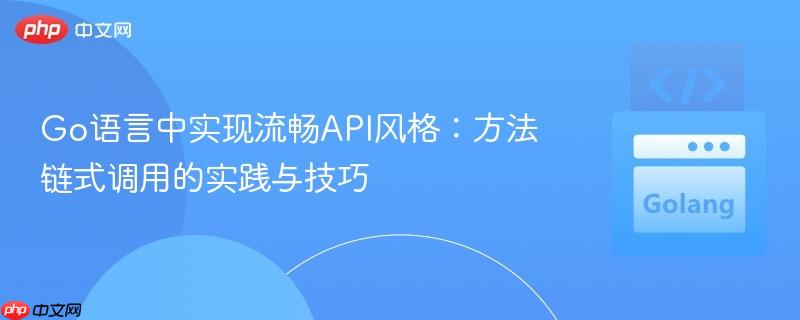 Go语言中实现流畅API风格：方法链式调用的实践与技巧