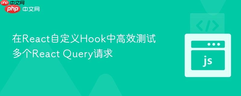 在React自定义Hook中高效测试多个React Query请求