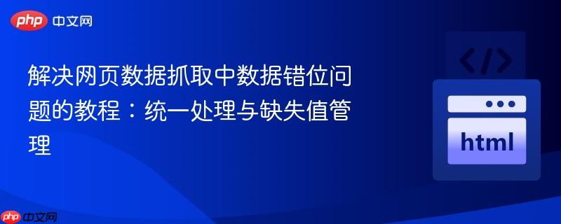 解决网页数据抓取中数据错位问题的教程：统一处理与缺失值管理