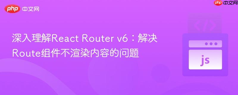 深入理解React Router v6：解决Route组件不渲染内容的问题