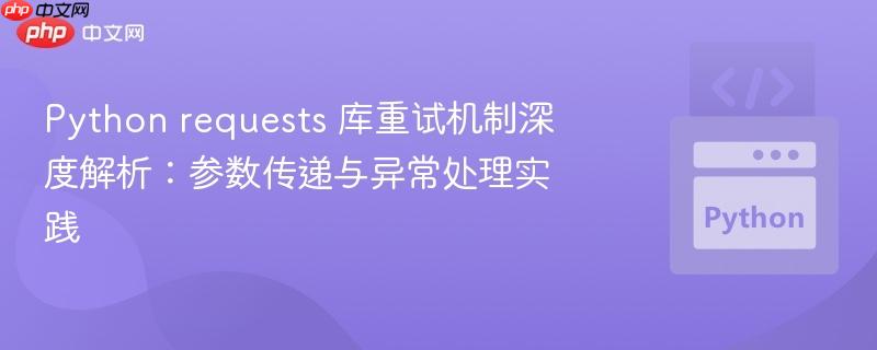 Python requests 库重试机制深度解析：参数传递与异常处理实践