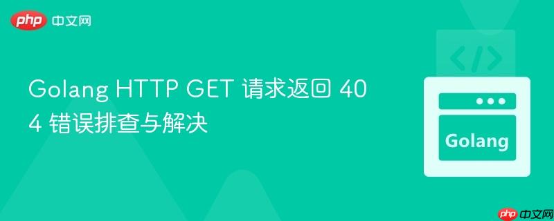 Golang HTTP GET 请求返回 404 错误排查与解决