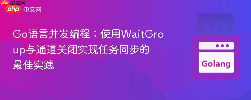 Go语言并发编程：使用WaitGroup与通道关闭实现任务同步的最佳实践