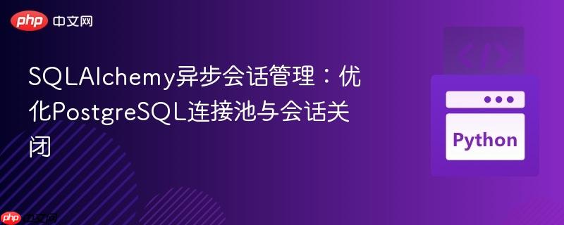 SQLAlchemy异步会话管理：优化PostgreSQL连接池与会话关闭