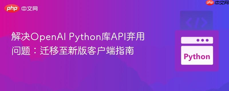 解决OpenAI Python库API弃用问题：迁移至新版客户端指南