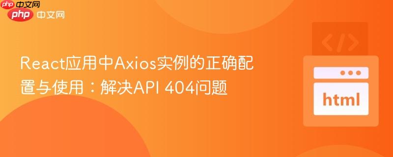 React应用中Axios实例的正确配置与使用：解决API 404问题