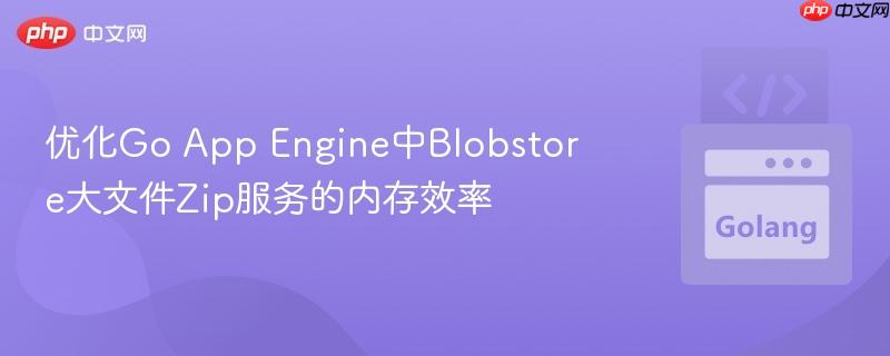 优化Go App Engine中Blobstore大文件Zip服务的内存效率