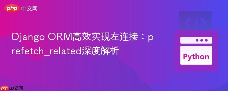 Django ORM高效实现左连接：prefetch_related深度解析