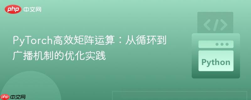 PyTorch高效矩阵运算：从循环到广播机制的优化实践