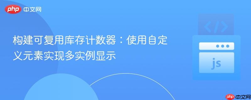 构建可复用库存计数器：使用自定义元素实现多实例显示