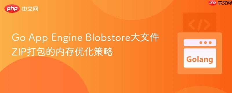 Go App Engine Blobstore大文件ZIP打包的内存优化策略