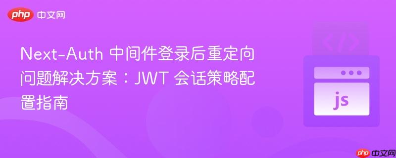 Next-Auth 中间件登录后重定向问题解决方案：JWT 会话策略配置指南