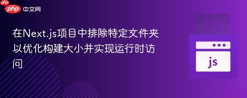 在Next.js项目中排除特定文件夹以优化构建大小并实现运行时访问