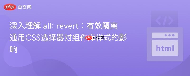 深入理解 all: revert：有效隔离通用CSS选择器对组件库样式的影响