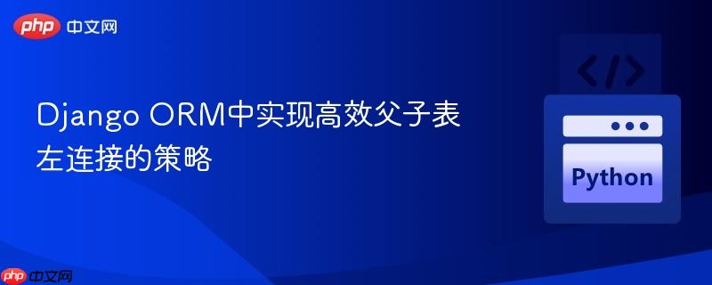 Django ORM中实现高效父子表左连接的策略