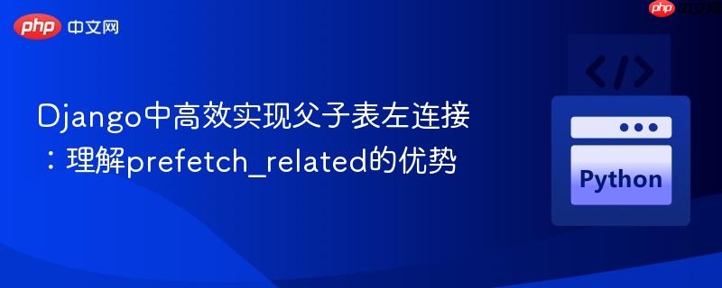 Django中高效实现父子表左连接：理解prefetch_related的优势