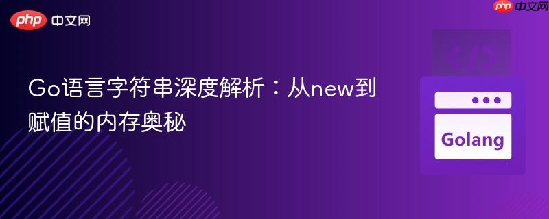 Go语言字符串深度解析：从new到赋值的内存奥秘