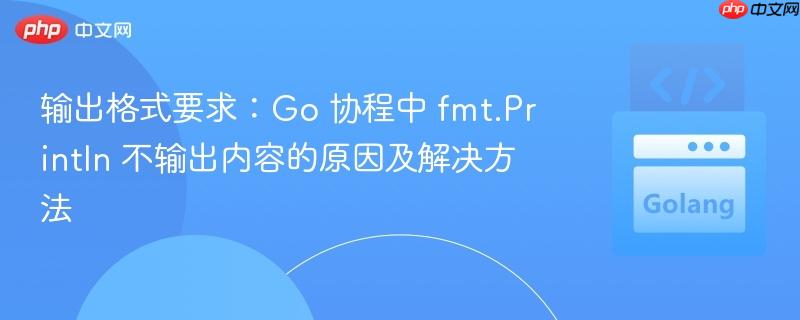 输出格式要求：Go 协程中 fmt.Println 不输出内容的原因及解决方法