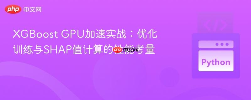 XGBoost GPU加速实战：优化训练与SHAP值计算的性能考量