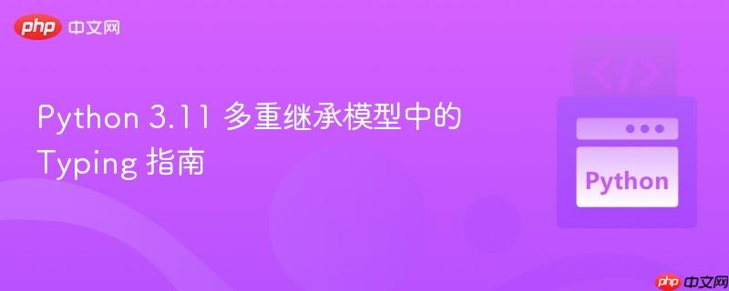 Python 3.11 多重继承模型中的 Typing 指南