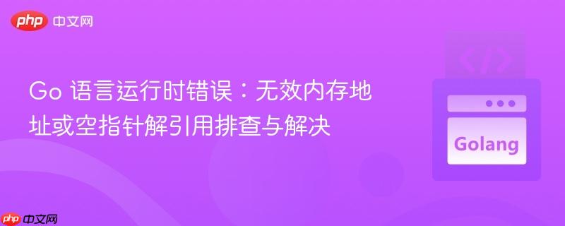 Go 语言运行时错误：无效内存地址或空指针解引用排查与解决