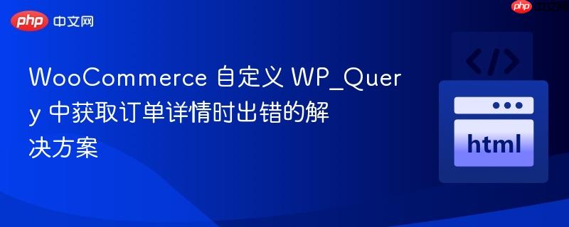 WooCommerce 自定义 WP_Query 中获取订单详情时出错的解决方案