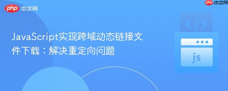 JavaScript实现跨域动态链接文件下载：解决重定向问题