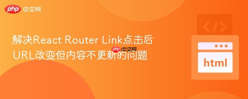 解决React Router Link点击后URL改变但内容不更新的问题